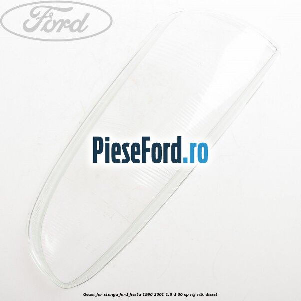 Geam far stanga Ford Fiesta 1996-2001 1.8 D 60 cp RTJ, RTK diesel