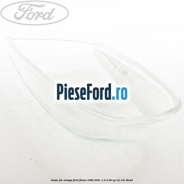 Geam far stanga Ford Fiesta 1996-2001 1.8 D 60 cp RTJ, RTK diesel