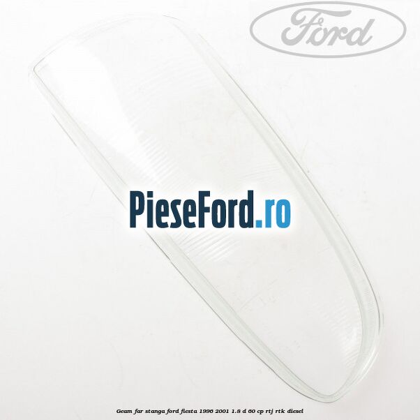 Geam far stanga Ford Fiesta 1996-2001 1.8 D 60 cp RTJ, RTK diesel