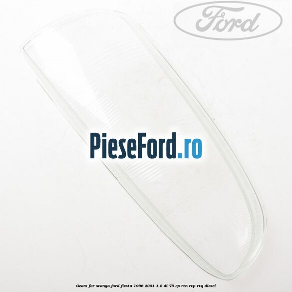 Geam far stanga Ford Fiesta 1996-2001 1.8 DI 75 cp RTN, RTP, RTQ diesel