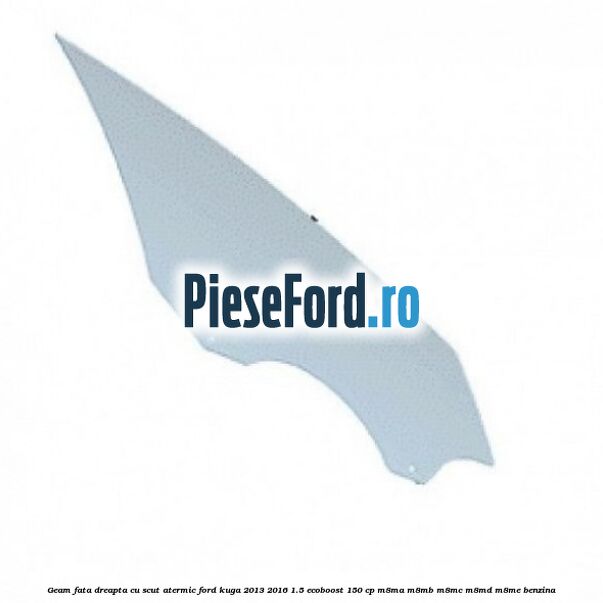 Geam fata dreapta, cu scut atermic Ford Kuga 2013-2016 1.5 EcoBoost 150 cp M8MA, M8MB, M8MC, M8MD, M8ME benzina