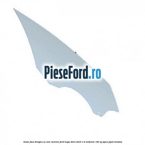 Geam fata dreapta, cu scut atermic Ford Kuga 2013-2016 1.6 EcoBoost 150 cp JQMA, JQMB benzina