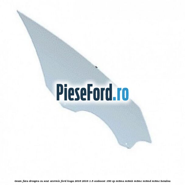 Geam fata dreapta, cu scut atermic Ford Kuga 2016-2018 1.5 EcoBoost 150 cp M8MA, M8MB, M8MC, M8MD, M8ME benzina