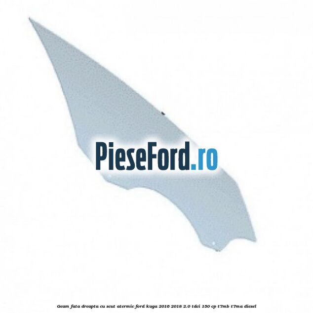 Geam fata dreapta, cu scut atermic Ford Kuga 2016-2018 2.0 TDCi 150 cp T7MB, T7MA diesel