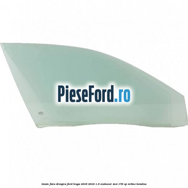 Geam fata dreapta Ford Kuga 2016-2018 1.5 EcoBoost 4x4 176 cp Geam fata dreapta Ford Kuga 2016-2018 1.5 EcoBoost 4x4 176 cp M9ME benzina