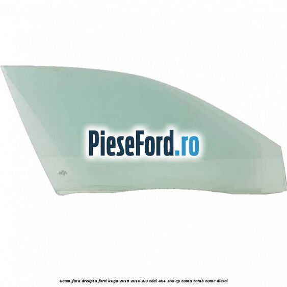 Geam fata dreapta Ford Kuga 2016-2018 2.0 TDCi 4x4 180 cp T8MA, T8MB, T8MC diesel