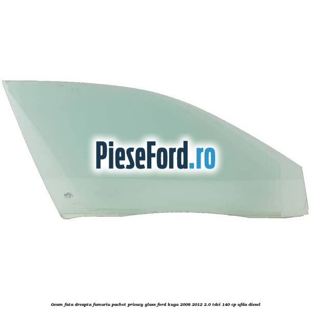 Geam fata, dreapta fumuriu, pachet privacy glass Ford Kuga 2008-2012 2.0 TDCI 140 cp UFDA diesel