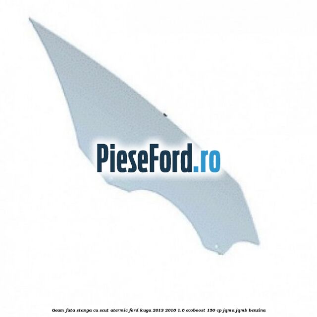 Geam fata stanga, cu scut atermic Ford Kuga 2013-2016 1.6 EcoBoost 150 cp JQMA, JQMB benzina