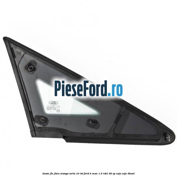 Geam fix fata stanga seria 10-30 Ford B-Max 1.5 TDCi 95 cp XVJA, XVJC diesel