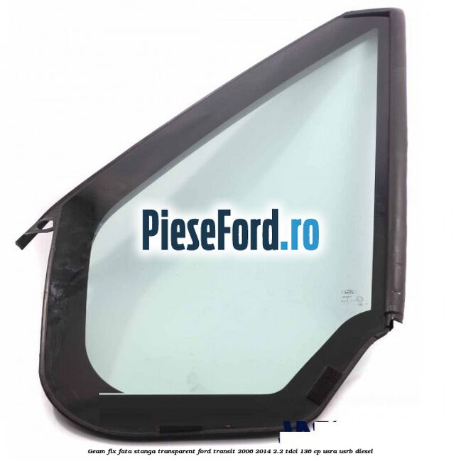 Geam fix fata stanga, transparent Ford Transit 2006-2014 2.2 TDCi 136 cp Geam fix fata stanga, transparent Ford Transit 2006-2014 2.2 TDCi 136 cp USRA, USRB diesel