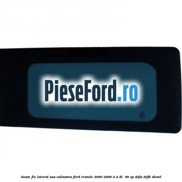 Geam fix lateral usa culisanta Ford Transit 2000-2006 2.4 DI  90 cp D2FA, D2FB diesel