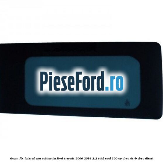 Geam fix lateral usa culisanta Ford Transit 2006-2014 2.2 TDCi RWD 100 cp DRRA, DRRB, DRRC diesel