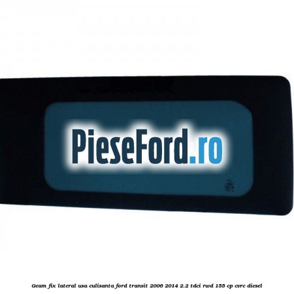 Geam fix lateral usa culisanta Ford Transit 2006-2014 2.2 TDCi RWD 155 cp CVRC diesel