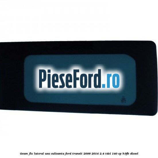 Geam fix lateral usa culisanta Ford Transit 2006-2014 2.4 TDCi 140 cp H9FB diesel