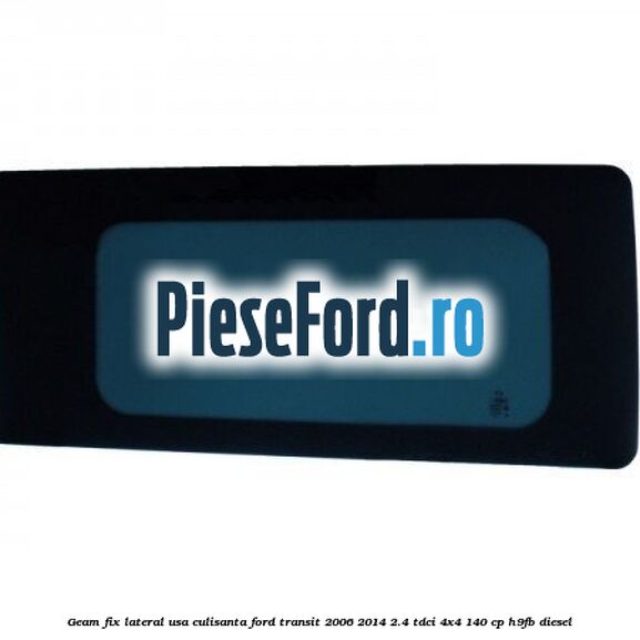 Geam fix lateral usa culisanta Ford Transit 2006-2014 2.4 TDCi 4x4 140 cp H9FB diesel