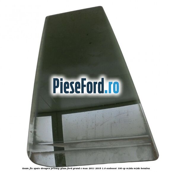 Geam fix spate dreapta Privacy Glass Ford Grand C-Max 2011-2015 1.0 EcoBoost 100 cp M2DA, M2DC benzina
