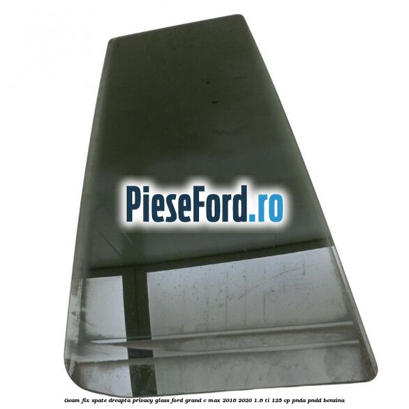 Geam fix spate dreapta Privacy Glass Ford Grand C-Max 2016-2020 1.6 Ti 125 cp PNDA, PNDD benzina