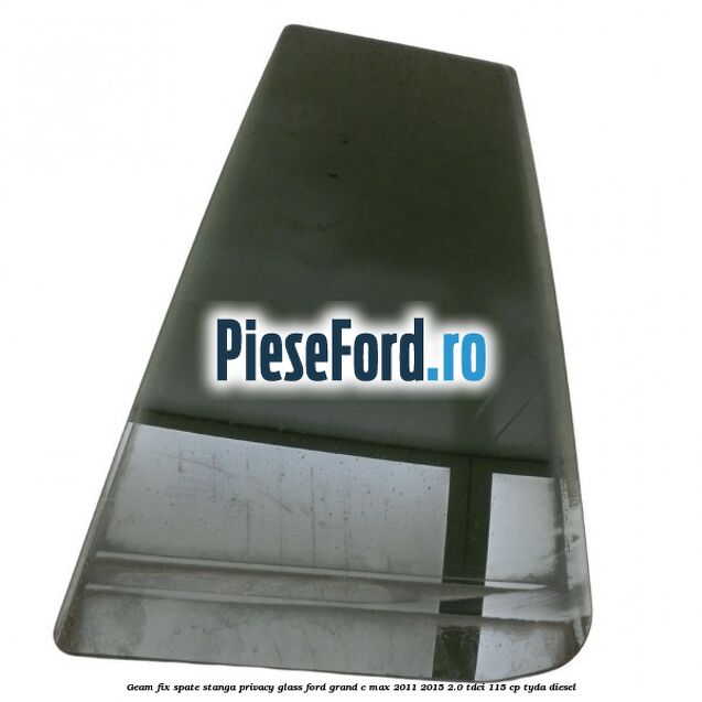 Geam fix spate stanga Privacy Glass Ford Grand C-Max 2011-2015 2.0 TDCi 115 cp TYDA diesel