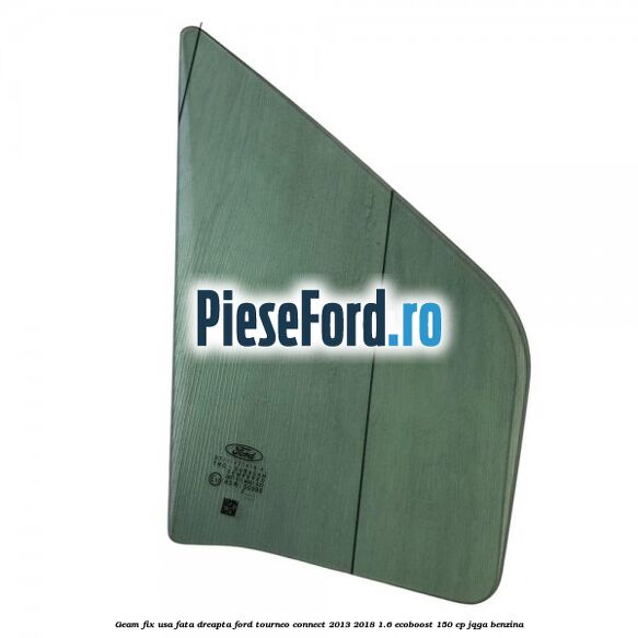 Geam fix usa fata dreapta Ford Tourneo Connect 2013-2018 1.6 EcoBoost 150 cp JQGA benzina