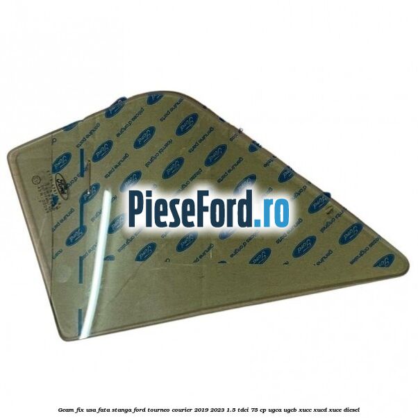 Geam fix usa fata stanga Ford Tourneo Courier 2019-2023 1.5 TDCi 75 cp UGCA, UGCB, XUCC, XUCD, XUCE, diesel