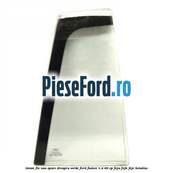 Geam fix usa spate dreapta verde Ford Fusion 1.4 80 cp FXJA, FXJB, FXJC benzina