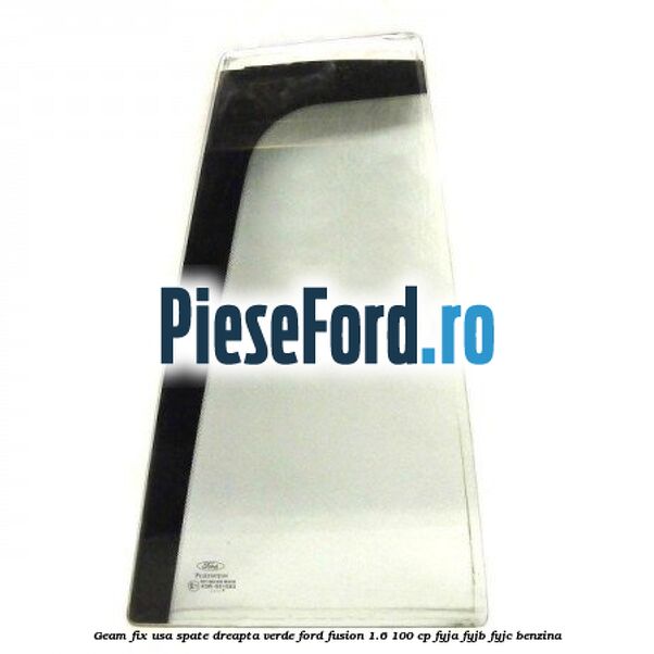 Geam fix usa spate dreapta verde Ford Fusion 1.6 100 cp FYJA, FYJB, FYJC benzina