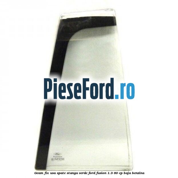 Geam fix usa spate stanga verde Ford Fusion 1.3 60 cp BAJA benzina