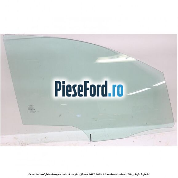 Geam lateral fata dreapta auto 3 usi Ford Fiesta 2017-2023 1.0 EcoBoost mHEV 155 cp BZJA Hybrid