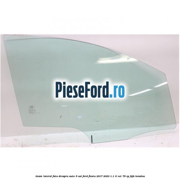 Geam lateral fata dreapta auto 5 usi Ford Fiesta 2017-2023 1.1 Ti-VCT 75 cp FSJB benzina