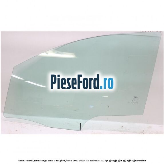 Geam lateral fata stanga auto 3 usi Ford Fiesta 2017-2023 1.0 EcoBoost 101 cp SFJE, SFJF, SFJH, SFJJ, SFJK, SFJN benzina