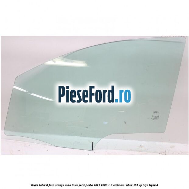 Geam lateral fata stanga auto 3 usi Ford Fiesta 2017-2023 1.0 EcoBoost mHEV 155 cp BZJA Hybrid