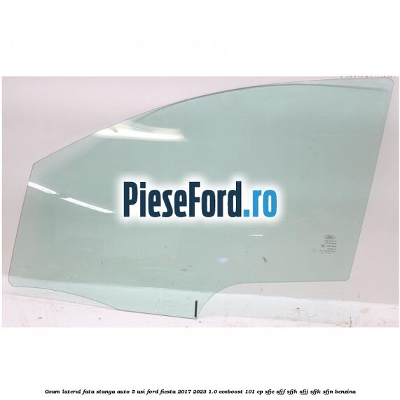 Geam lateral fata stanga auto 5 usi Ford Fiesta 2017-2023 1.0 EcoBoost 101 cp SFJE, SFJF, SFJH, SFJJ, SFJK, SFJN benzina