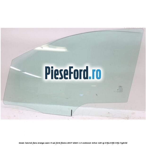 Geam lateral fata stanga auto 5 usi Ford Fiesta 2017-2023 1.0 EcoBoost mHEV 125 cp B7JA, B7JB, B7JC Hybrid