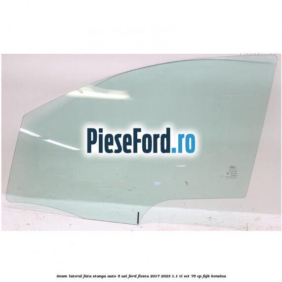 Geam lateral fata stanga auto 5 usi Ford Fiesta 2017-2023 1.1 Ti-VCT 75 cp FSJB benzina
