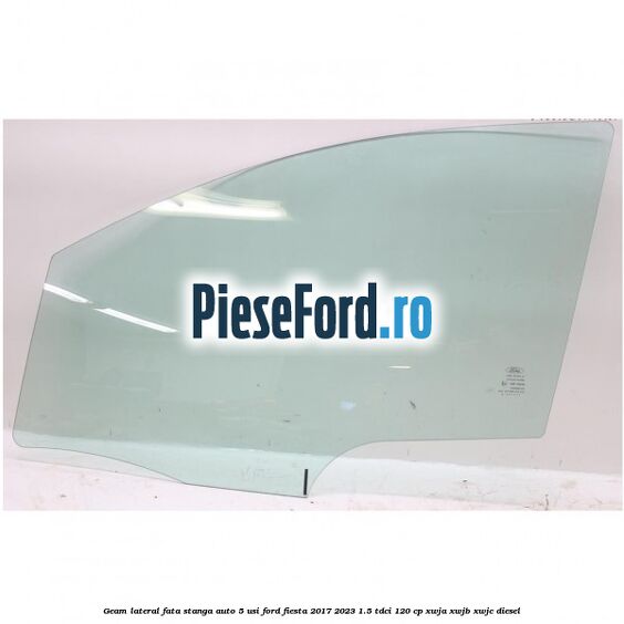 Geam lateral fata stanga auto 5 usi Ford Fiesta 2017-2023 1.5 TDCi 120 cp Geam lateral fata stanga auto 5 usi Ford Fiesta 2017-2023 1.5 TDCi 120 cp XWJA, XWJB, XWJC diesel