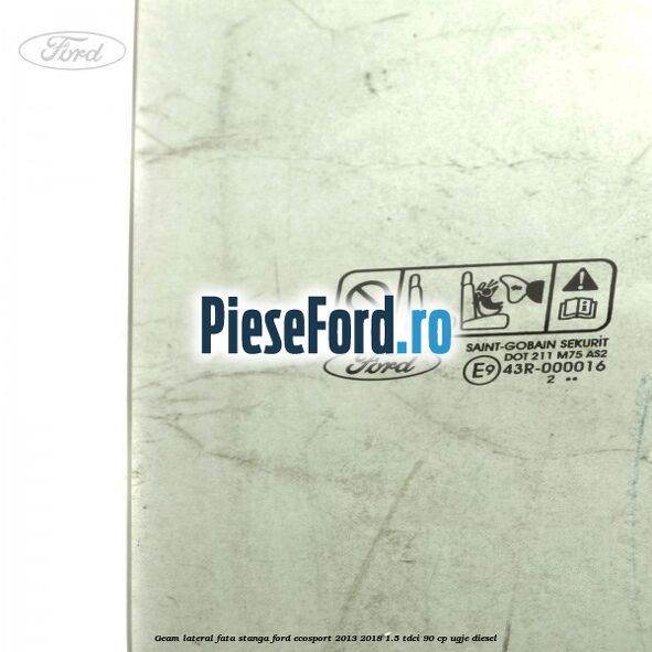 Geam lateral fata stanga Ford EcoSport 2013-2018 1.5 TDCi 90 cp Geam lateral fata stanga Ford EcoSport 2013-2018 1.5 TDCi 90 cp UGJE diesel