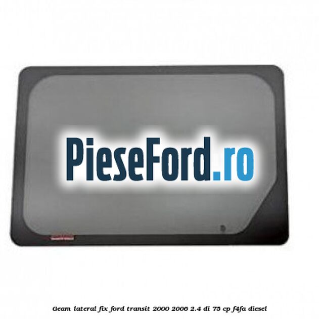 Geam lateral fix Ford Transit 2000-2006 2.4 DI 75 cp F4FA diesel