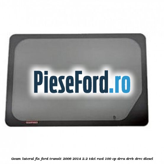 Geam lateral fix Ford Transit 2006-2014 2.2 TDCi RWD 100 cp DRRA, DRRB, DRRC diesel