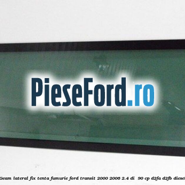 Geam lateral fix, tenta fumurie Ford Transit 2000-2006 2.4 DI 90 cp Geam lateral fix, tenta fumurie Ford Transit 2000-2006 2.4 DI 90 cp D2FA, D2FB diesel