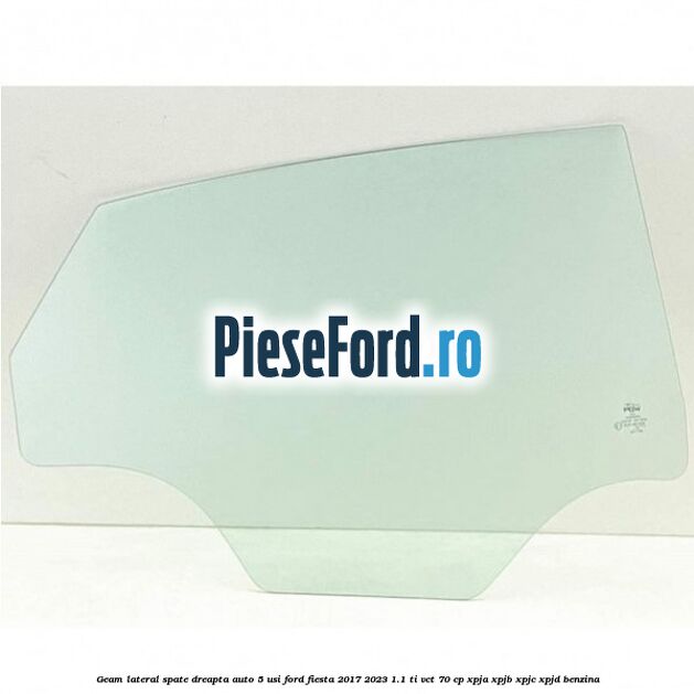 Geam lateral spate dreapta auto 5 usi Ford Fiesta 2017-2023 1.1 Ti-VCT 70 cp XPJA, XPJB, XPJC, XPJD benzina