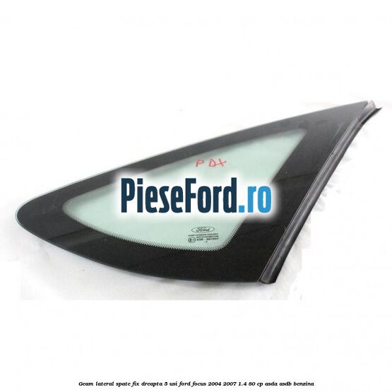 Geam lateral spate fix dreapta 5 usi Ford Focus 2004-2007 1.4 80 cp ASDA, ASDB benzina