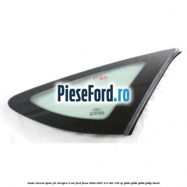 Geam lateral spate fix dreapta 5 usi Ford Focus 2004-2007 2.0 TDCi 136 cp G6DA, G6DB, G6DD, G6DG diesel