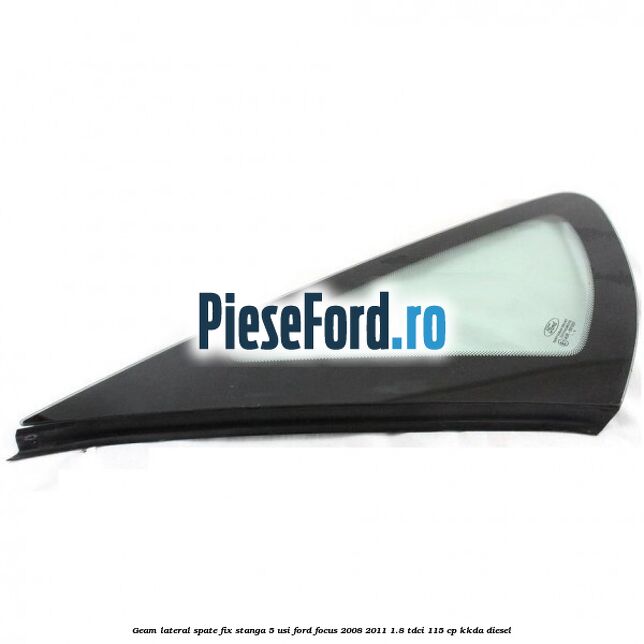 Geam lateral spate fix stanga 5 usi Ford Focus 2008-2011 1.8 TDCi 115 cp KKDA diesel