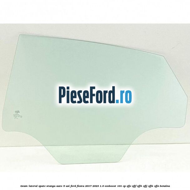 Geam lateral spate stanga auto 5 usi Ford Fiesta 2017-2023 1.0 EcoBoost 101 cp SFJE, SFJF, SFJH, SFJJ, SFJK, SFJN benzina