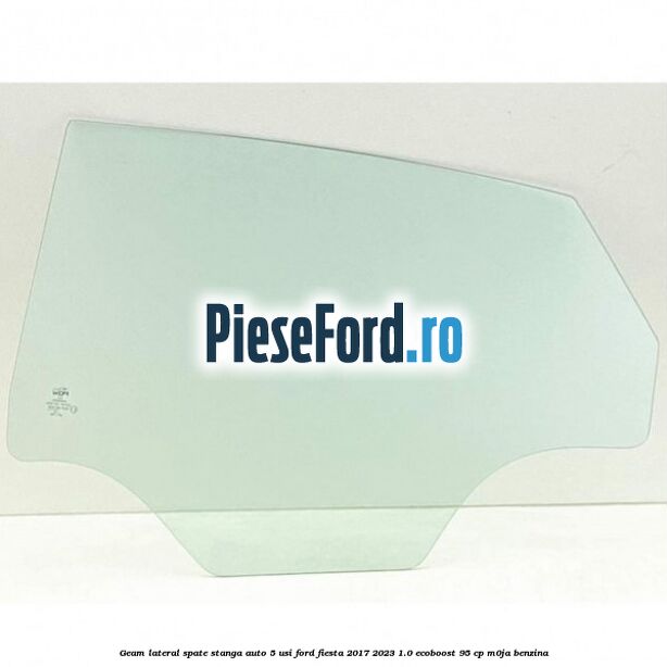 Geam lateral spate stanga auto 5 usi Ford Fiesta 2017-2023 1.0 EcoBoost 95 cp M0JA benzina