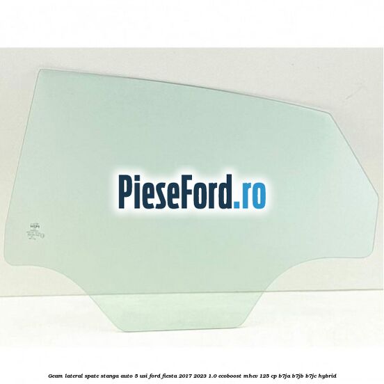 Geam lateral spate stanga auto 5 usi Ford Fiesta 2017-2023 1.0 EcoBoost mHEV 125 cp B7JA, B7JB, B7JC Hybrid