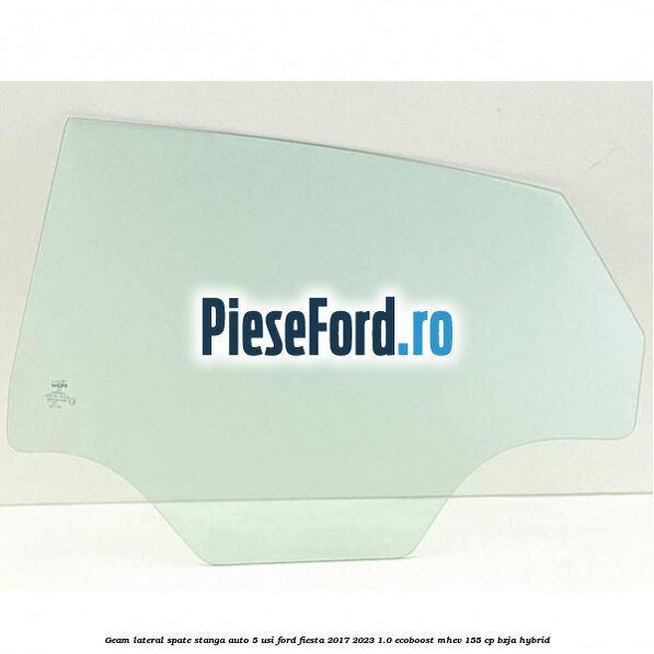 Geam lateral spate stanga auto 5 usi Ford Fiesta 2017-2023 1.0 EcoBoost mHEV 155 cp BZJA Hybrid