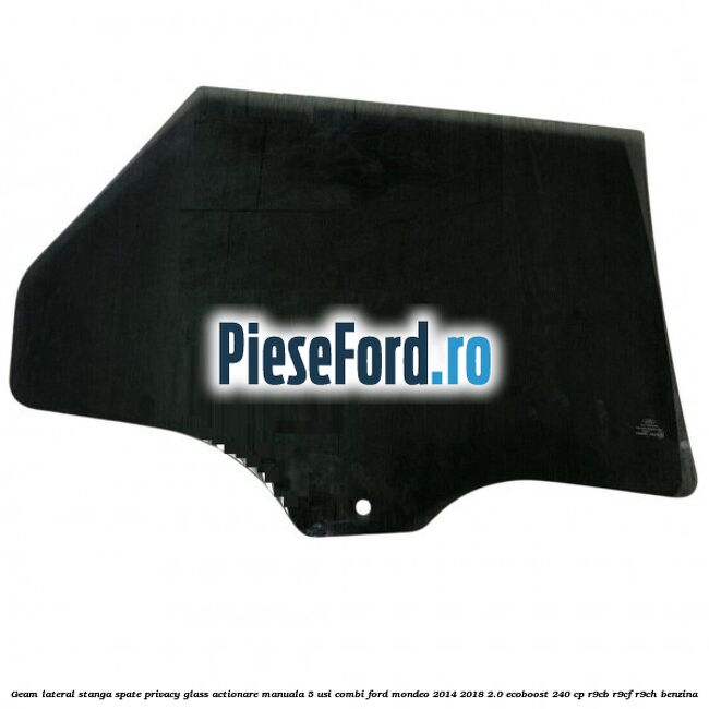 Geam lateral stanga spate, privacy glass, actionare manuala 5 usi combi Ford Mondeo 2014-2018 2.0 EcoBoost 240 cp R9CB, R9CF, R9CH benzina