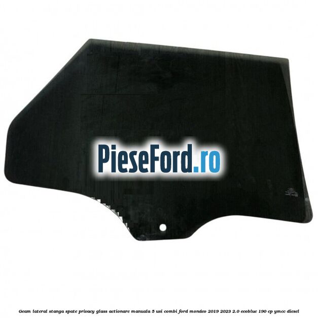 Geam lateral stanga spate, privacy glass, actionare manuala 5 usi combi Ford Mondeo 2019-2023 2.0 EcoBlue 190 cp YMCC diesel