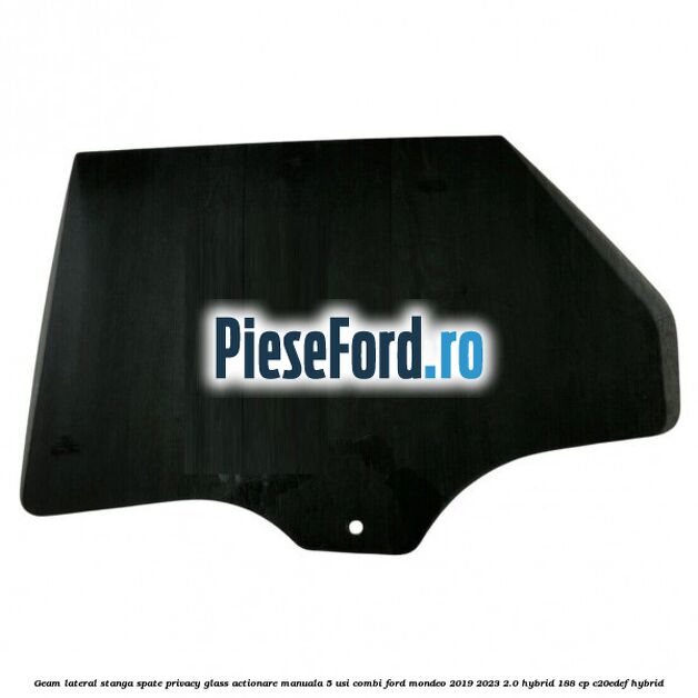 Geam lateral stanga spate, privacy glass, actionare manuala 5 usi combi Ford Mondeo 2019-2023 2.0 Hybrid 188 cp C20EDEF hybrid